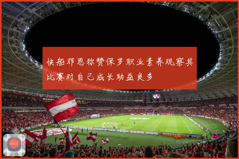 快船邓恩称赞保罗职业素养观察其比赛对自己成长助益良多