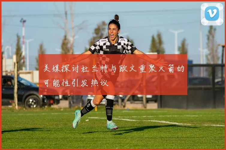 美媒探讨杜兰特与欧文重聚火箭的可能性引发热议