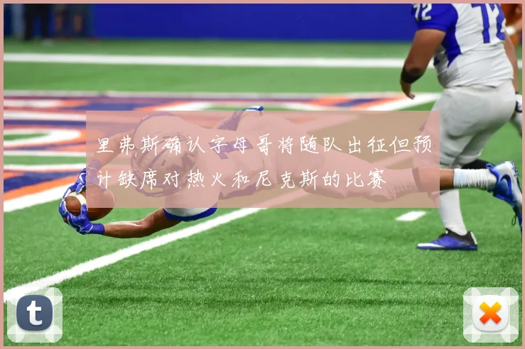 里弗斯确认字母哥将随队出征但预计缺席对热火和尼克斯的比赛