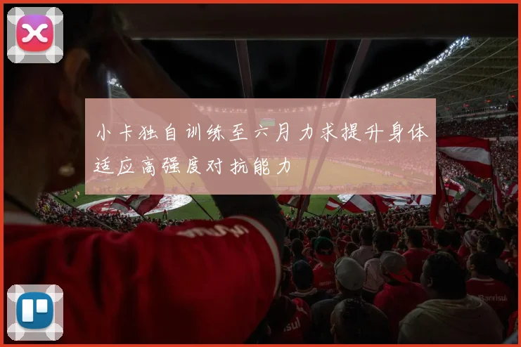小卡独自训练至六月力求提升身体适应高强度对抗能力