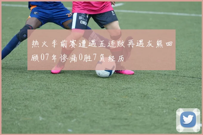 热火季前赛遭遇五连败再遇灰熊回顾07年惨痛0胜7负经历