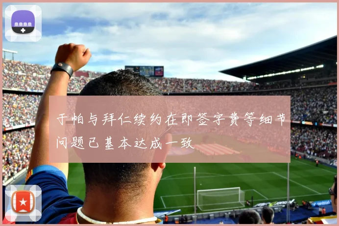 于帕与拜仁续约在即签字费等细节问题已基本达成一致