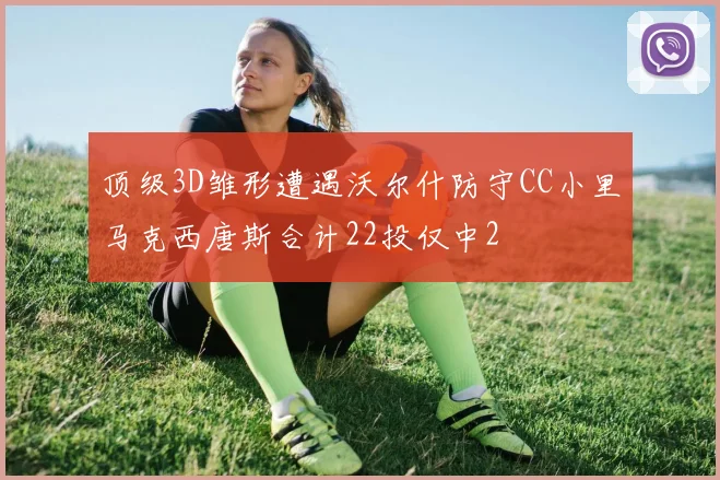 顶级3D雏形遭遇沃尔什防守CC小里马克西唐斯合计22投仅中2