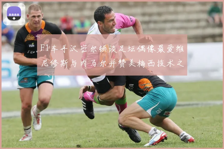 F1车手汉密尔顿谈足坛偶像最爱维尼修斯与内马尔并赞美梅西技术之精湛