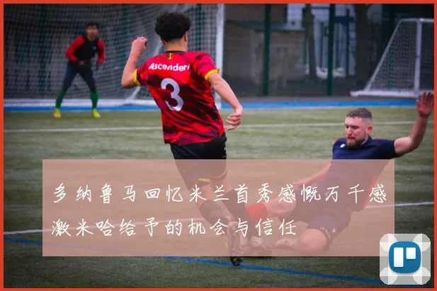多纳鲁马回忆米兰首秀感慨万千感激米哈给予的机会与信任
