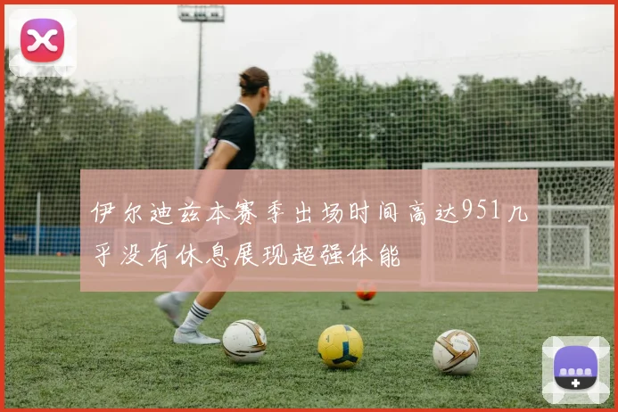 伊尔迪兹本赛季出场时间高达951几乎没有休息展现超强体能