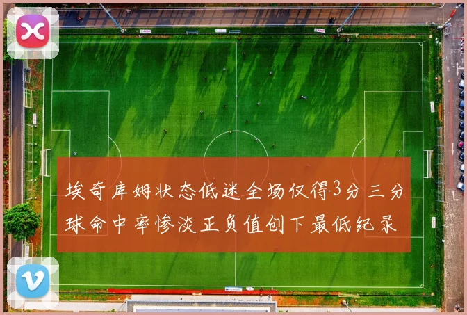 埃奇库姆状态低迷全场仅得3分三分球命中率惨淡正负值创下最低纪录