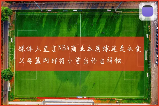媒体人直言NBA商业本质球迷是衣食父母篮网却将小曾当作吉祥物